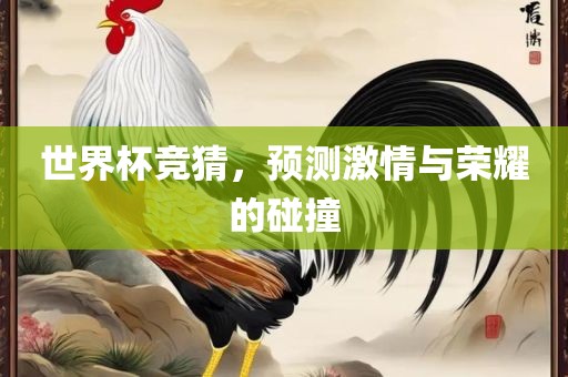 世界杯竞猜，预测激情与荣耀的碰撞吉安市靖泰电力工程有限公司