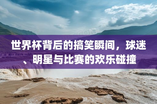 世界杯背后的搞笑瞬间，球迷、明星与比赛的欢乐碰撞
