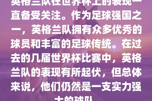 英格兰队在世界杯上的表现一直备受关注。作为足球强国之一，英格兰队拥有众多优秀的球员和丰富的足球传统。在过去的几届世界杯比赛中，英格兰队的表现有所起伏，但总体来说，他们仍然是一支实力强大的球队。吉安市靖泰电力工程有限公司