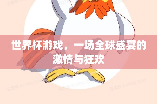世界杯游戏，一场全球盛宴的激情与狂欢