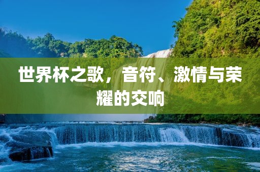 世界杯之歌，音符、激情与荣耀的交响
