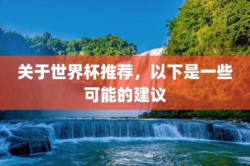 关于世界杯推荐，以下是一些可能的建议吉安市靖泰电力工程有限公司