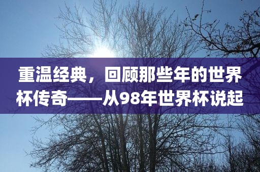 重温经典，回顾那些年的世界杯传奇——从98年世界杯说起吉安市靖泰电力工程有限公司