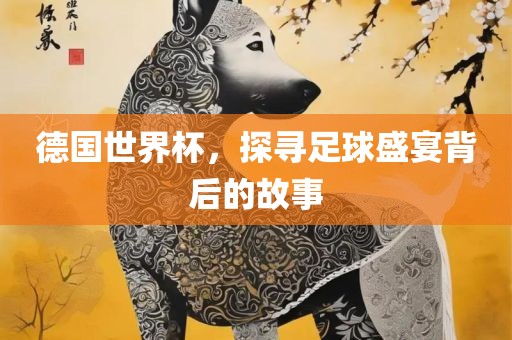 德国世界杯，探寻足球盛宴背后的故事吉安市靖泰电力工程有限公司