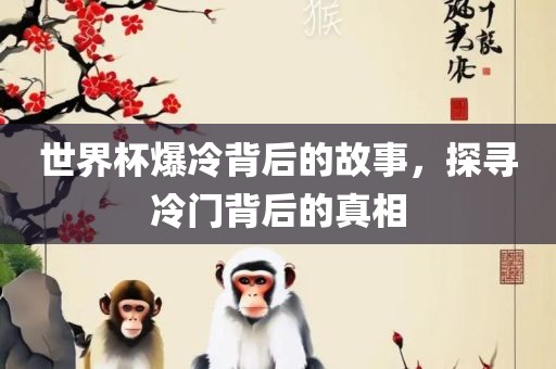 世界杯爆冷背后的故事，探寻冷门背后的真相吉安市靖泰电力工程有限公司