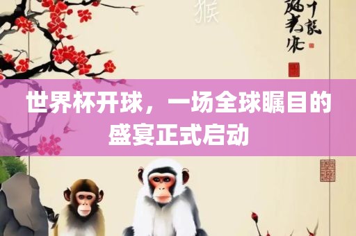 世界杯开球，一场全球瞩目的盛宴正式启动吉安市靖泰电力工程有限公司