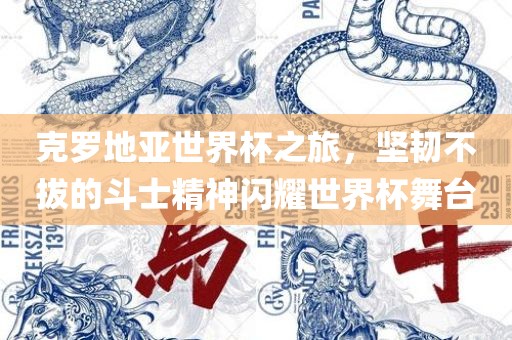 克罗地亚世界杯之旅，坚韧不吉安市靖泰电力工程有限公司拔的斗士精神闪耀世界杯舞台