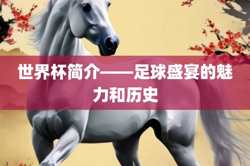 世界杯简介——足球盛宴的魅力和历史吉安市靖泰电力工程有限公司