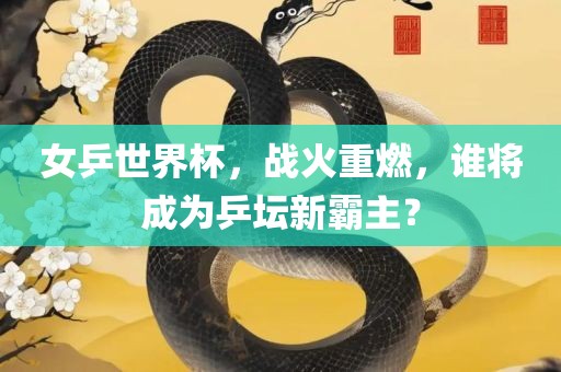 女乒世界杯，战火重燃，谁将成为乒坛新霸主？