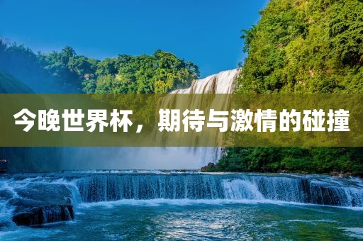今晚世界杯，期待与激情的碰撞
