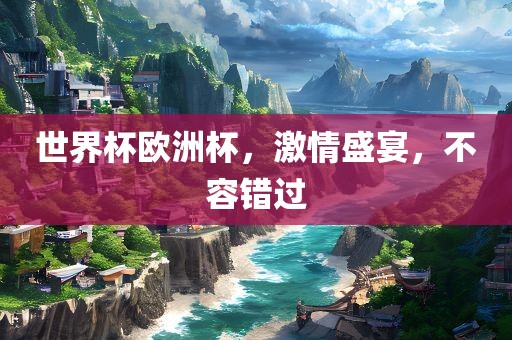 世界杯欧洲杯，激情盛宴，不容错过