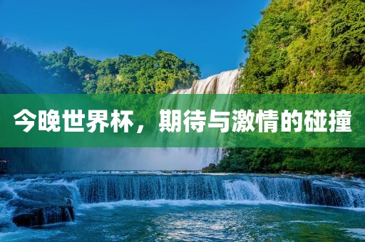 今晚世界杯，期待与激情的碰撞