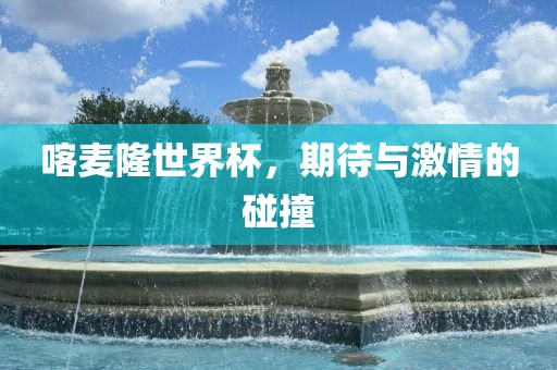 喀麦隆世界杯，期待与激情的碰撞吉安市靖泰电力工程有限公司