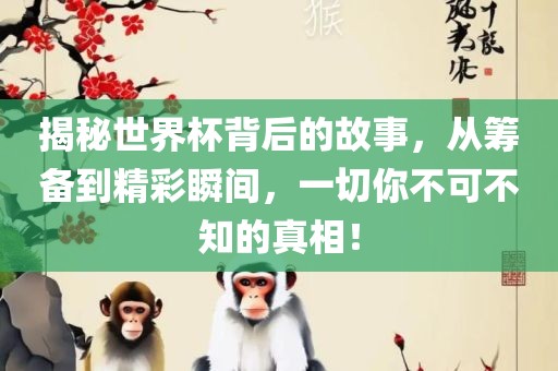 揭秘世吉安市靖泰电力工程有限公司界杯背后的故事，从筹备到精彩瞬间，一切你不可不知的真相！