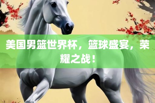 美国男篮世界杯，篮球盛宴，荣耀之战！吉安市靖泰电力工程有限公司