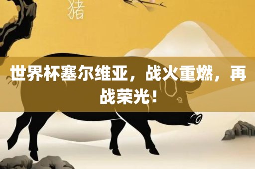 世界杯塞尔维亚，战火重燃，再战荣光！吉安市靖泰电力工程有限公司