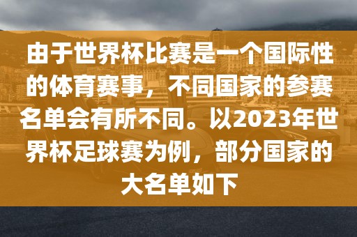 由于世界杯比赛是一个国际性的体育赛事，不同国家的参赛名单会有所不同。以2023年世界杯足球赛为例，部分国家的大名单如下吉安市靖泰电力工程有限公司