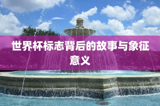 世界杯标志背后的故事与象征意义