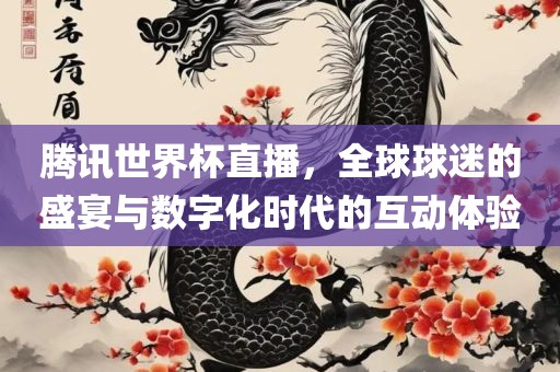 腾讯世界杯直播，全球球迷的盛宴与数字化时代的互动体验