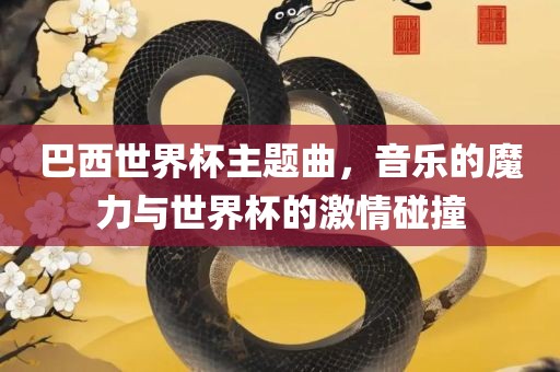 巴西世界杯主题曲，音乐的魔力与世界杯的激情碰撞