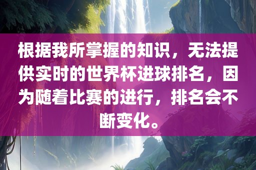 根据我所掌握的知识，无法提供实时的世界杯进球排名，因为随着比赛的进行，排名会不断变化。吉安市靖泰电力工程有限公司