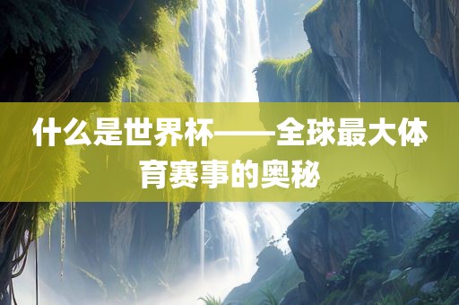 什么是世界杯——全球最大体育赛事的奥秘吉安市靖泰电力工程有限公司