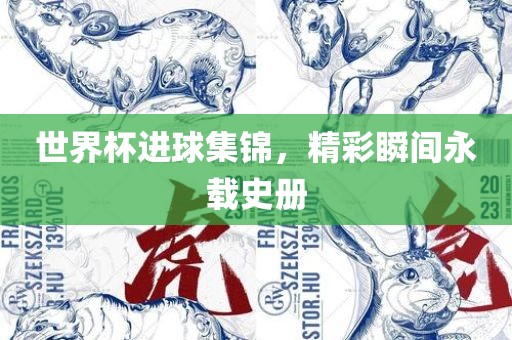 世界杯进球集锦，精彩瞬间永载史册吉安市靖泰电力工程有限公司