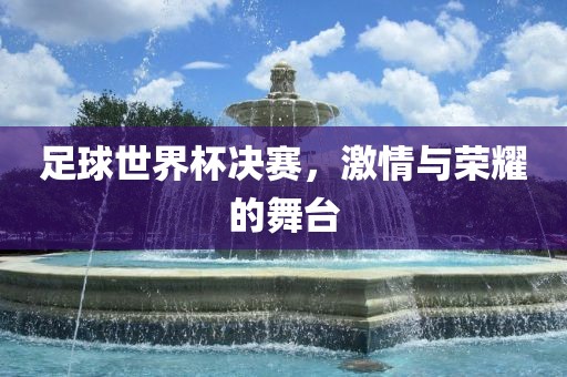 足球世界杯决赛，激情与荣耀的舞台吉安市靖泰电力工程有限公司