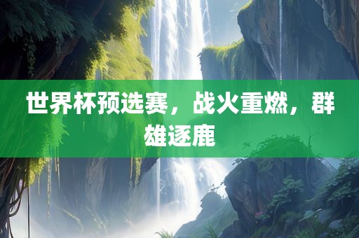 世界杯预选赛，战火重燃，群雄逐鹿吉安市靖泰电力工程有限公司