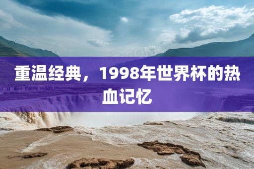 重温经典，1998年世界杯的热血记忆