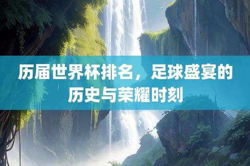 历届世界杯排名，足球盛宴的历史与荣耀时刻吉安市靖泰电力工程有限公司