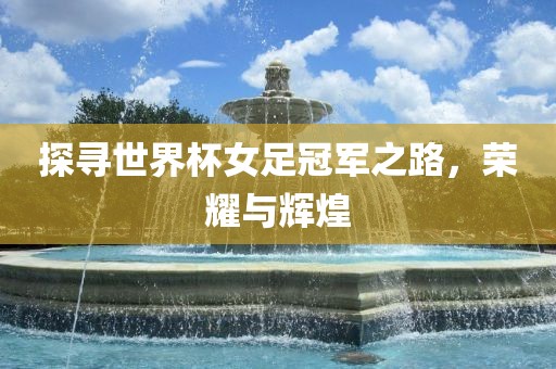 探寻世界杯女足冠军之路，荣耀与辉煌