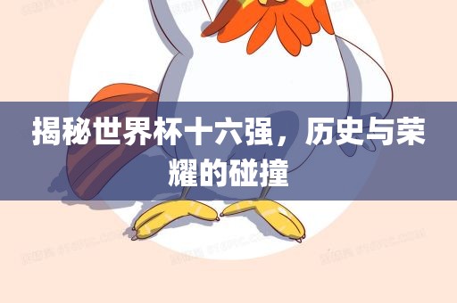 揭秘世界杯十六强，历史与荣耀的碰撞吉安市靖泰电力工程有限公司