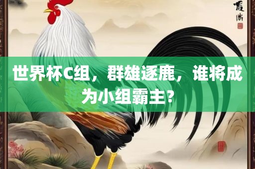 世界杯C组，群雄逐鹿，谁将成为小组霸主？