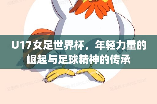 U17女足世界杯，年轻力量的崛起与足球精神的传承