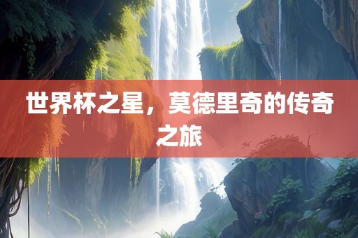 世界杯之星，莫德里奇的传奇之旅