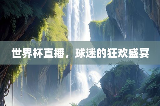 世界吉安市靖泰电力工程有限公司杯直播，球迷的狂欢盛宴