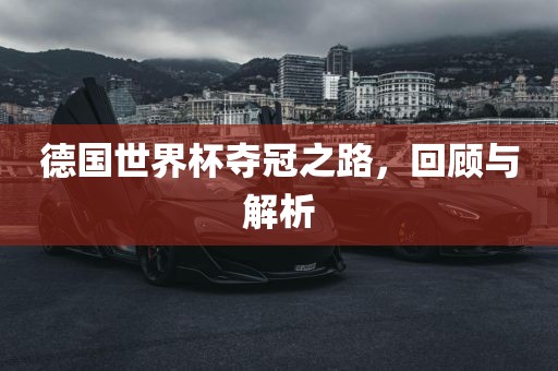德国世界杯夺冠之路，回顾与解析