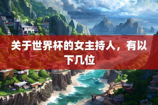 关于世界杯的女主持人，有以下几位吉安市靖泰电力工程有限公司