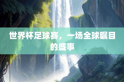 世界杯足球赛，一场全球瞩目的盛事吉安市靖泰电力工程有限公司