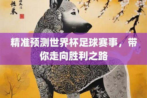 精准预测世界杯足球赛事，带你走向胜利之路吉安市靖泰电力工程有限公司