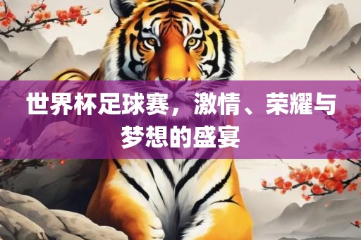 世界杯足球赛，激情、荣耀与梦想的盛宴吉安市靖泰电力工程有限公司