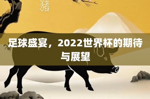 足球盛宴，2022世界杯的期待与展望