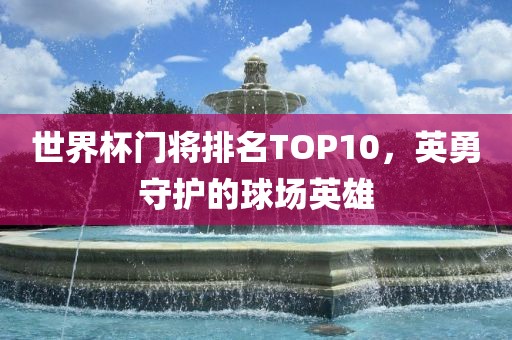 世界杯门将排名TOP10，英勇守护的球场英雄