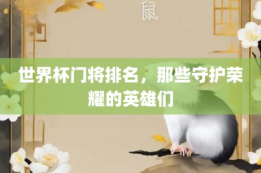 世界杯门将排名，那些守护荣耀的英雄们