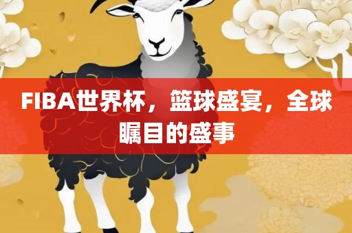 FIBA世界杯，篮球盛宴，全球瞩目的盛事