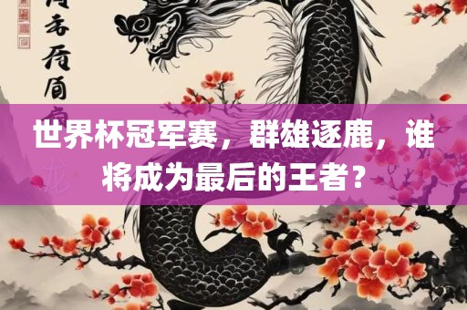 世界杯冠军赛，群雄逐鹿，谁将成为最后的王者？吉安市靖泰电力工程有限公司