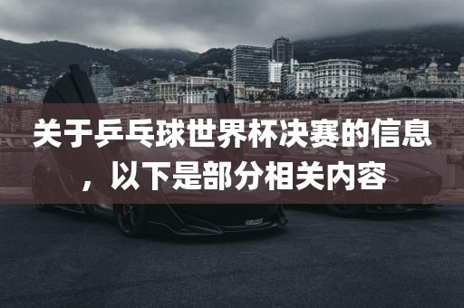 关于乒乓球世界杯决赛的信息，以下是部分相关内容吉安市靖泰电力工程有限公司