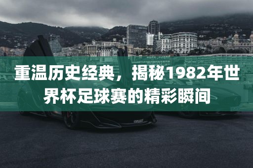 重温历史经典，揭秘1982年世界杯足球赛的精彩瞬间吉安市靖泰电力工程有限公司