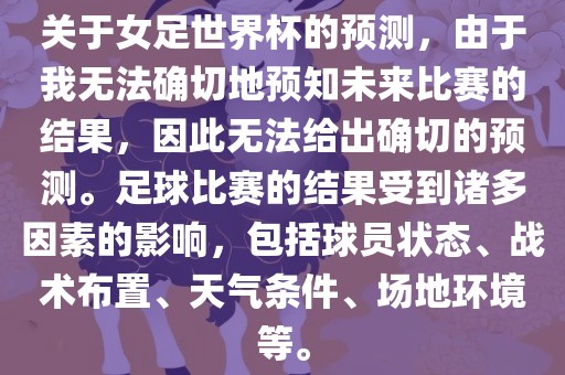 关于女足世界杯的预测，由于我无法确切地预知未来比赛的结果，因此无法给出确切的预测。足球比赛的结果受到诸多因素的影响，包括球员状态、战术布置、天气条件、场地环境等。吉安市靖泰电力工程有限公司